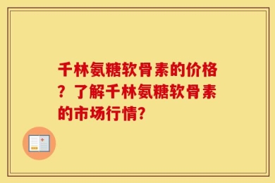 千林氨糖软骨素的价格？了解千林氨糖软骨素的市场行情？