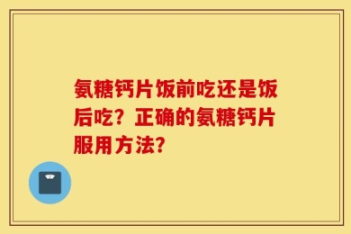 氨糖钙片饭前吃还是饭后吃？正确的氨糖钙片服用方法？