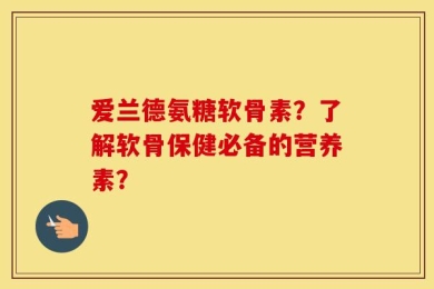 爱兰德氨糖软骨素？了解软骨保健必备的营养素？