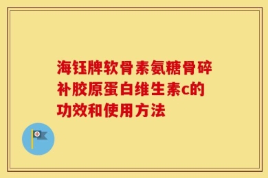 海钰牌软骨素氨糖骨碎补胶原蛋白维生素c的功效和使用方法