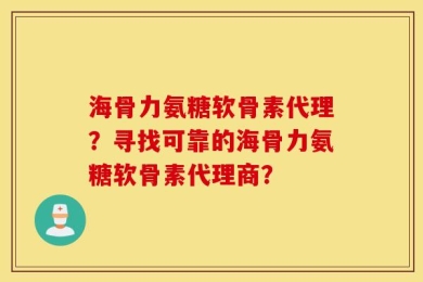海骨力氨糖软骨素代理？寻找可靠的海骨力氨糖软骨素代理商？