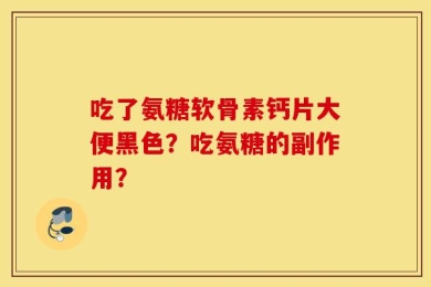 吃了氨糖软骨素钙片大便黑色？吃氨糖的副作用？