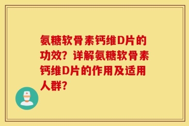 氨糖软骨素钙维D片的功效？详解氨糖软骨素钙维D片的作用及适用人群？