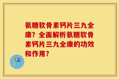 氨糖软骨素钙片三九全康？全面解析氨糖软骨素钙片三九全康的功效和作用？