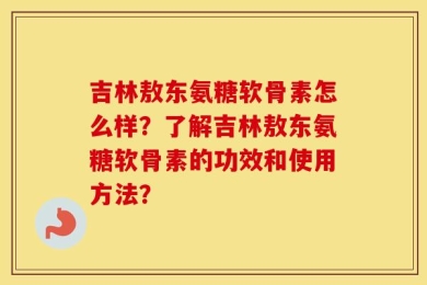 吉林敖东氨糖软骨素怎么样？了解吉林敖东氨糖软骨素的功效和使用方法？