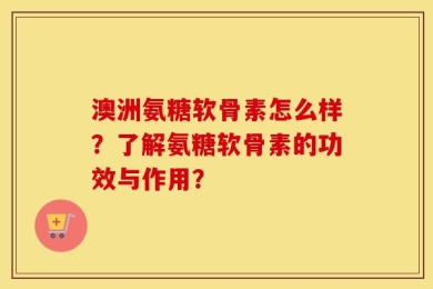澳洲氨糖软骨素怎么样？了解氨糖软骨素的功效与作用？