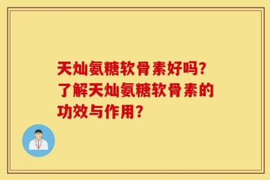 天灿氨糖软骨素好吗？了解天灿氨糖软骨素的功效与作用？