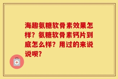 海趣氨糖软骨素效果怎样？氨糖软骨素钙片到底怎么样？用过的来说说呗？