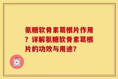 氨糖软骨素葛根片作用？详解氨糖软骨素葛根片的功效与用途？