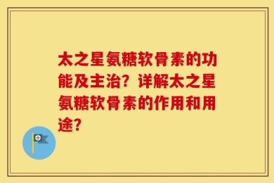 太之星氨糖软骨素的功能及主治？详解太之星氨糖软骨素的作用和用途？