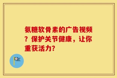 氨糖软骨素的广告视频？保护关节健康，让你重获活力？