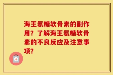 海王氨糖软骨素的副作用？了解海王氨糖软骨素的不良反应及注意事项？