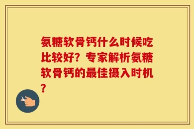 氨糖软骨钙什么时候吃比较好？专家解析氨糖软骨钙的最佳摄入时机？
