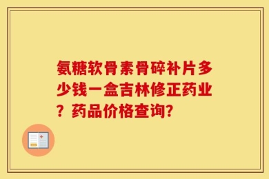 氨糖软骨素骨碎补片多少钱一盒吉林修正药业？药品价格查询？