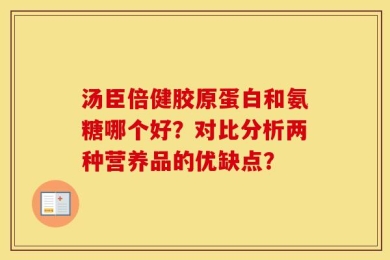 汤臣倍健胶原蛋白和氨糖哪个好？对比分析两种营养品的优缺点？