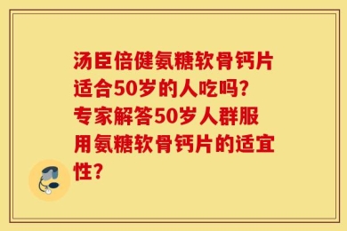 汤臣倍健氨糖软骨钙片适合50岁的人吃吗？专家解答50岁人群服用氨糖软骨钙片的适宜性？