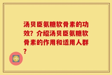 汤贝臣氨糖软骨素的功效？介绍汤贝臣氨糖软骨素的作用和适用人群？