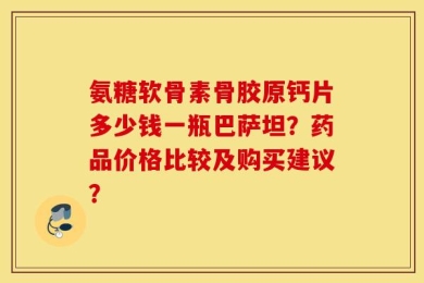 氨糖软骨素骨胶原钙片多少钱一瓶巴萨坦？药品价格比较及购买建议？