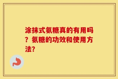 涂抹式氨糖真的有用吗？氨糖的功效和使用方法？