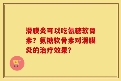 滑膜炎可以吃氨糖软骨素？氨糖软骨素对滑膜炎的治疗效果？
