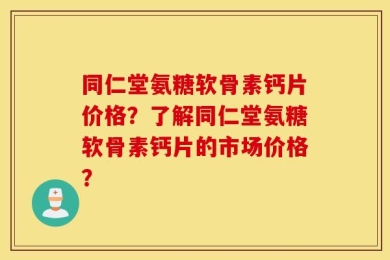 同仁堂氨糖软骨素钙片价格？了解同仁堂氨糖软骨素钙片的市场价格？