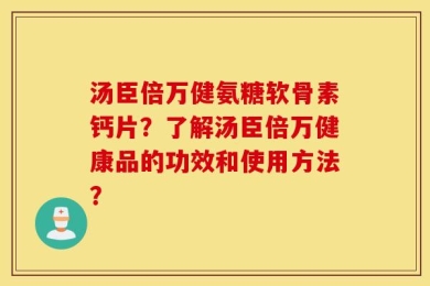 汤臣倍万健氨糖软骨素钙片？了解汤臣倍万健康品的功效和使用方法？