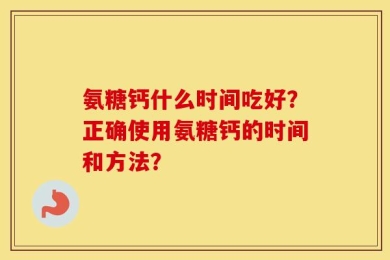 氨糖钙什么时间吃好？正确使用氨糖钙的时间和方法？