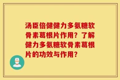 汤臣倍健健力多氨糖软骨素葛根片作用？了解健力多氨糖软骨素葛根片的功效与作用？