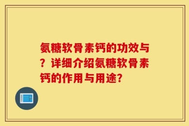 氨糖软骨素钙的功效与？详细介绍氨糖软骨素钙的作用与用途？
