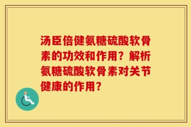 汤臣倍健氨糖硫酸软骨素的功效和作用？解析氨糖硫酸软骨素对关节健康的作用？