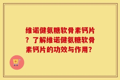 维诺健氨糖软骨素钙片？了解维诺健氨糖软骨素钙片的功效与作用？