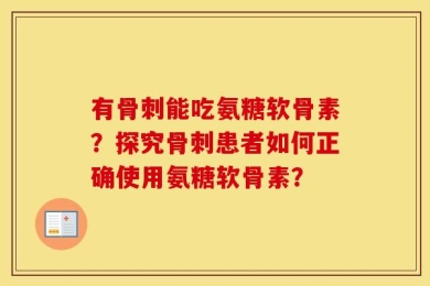 有骨刺能吃氨糖软骨素？探究骨刺患者如何正确使用氨糖软骨素？