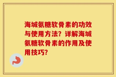 海城氨糖软骨素的功效与使用方法？详解海城氨糖软骨素的作用及使用技巧？