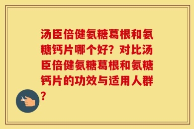 汤臣倍健氨糖葛根和氨糖钙片哪个好？对比汤臣倍健氨糖葛根和氨糖钙片的功效与适用人群？