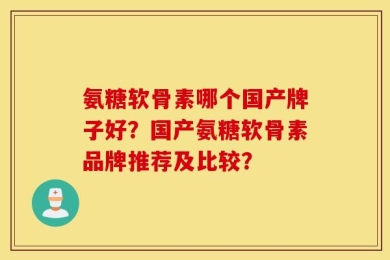 氨糖软骨素哪个国产牌子好？国产氨糖软骨素品牌推荐及比较？