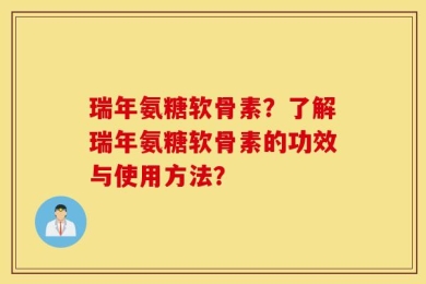 瑞年氨糖软骨素？了解瑞年氨糖软骨素的功效与使用方法？