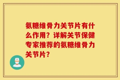 氨糖维骨力关节片有什么作用？详解关节保健专家推荐的氨糖维骨力关节片？