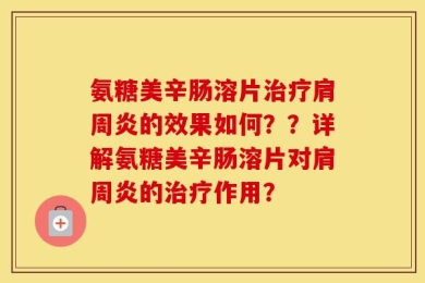 氨糖美辛肠溶片治疗肩周炎的效果如何？？详解氨糖美辛肠溶片对肩周炎的治疗作用？