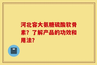 河北容大氨糖硫酸软骨素？了解产品的功效和用法？