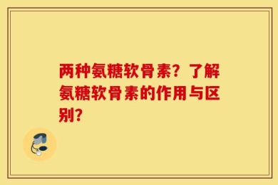 两种氨糖软骨素？了解氨糖软骨素的作用与区别？