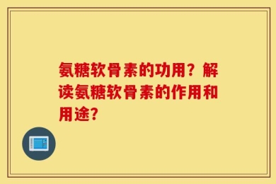 氨糖软骨素的功用？解读氨糖软骨素的作用和用途？