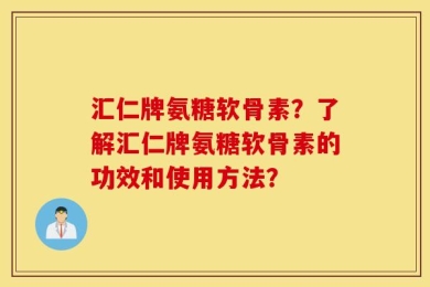汇仁牌氨糖软骨素？了解汇仁牌氨糖软骨素的功效和使用方法？