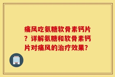 痛风吃氨糖软骨素钙片？详解氨糖和软骨素钙片对痛风的治疗效果？