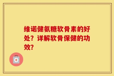 维诺健氨糖软骨素的好处？详解软骨保健的功效？