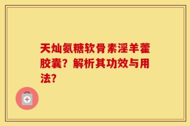 天灿氨糖软骨素淫羊藿胶囊？解析其功效与用法？