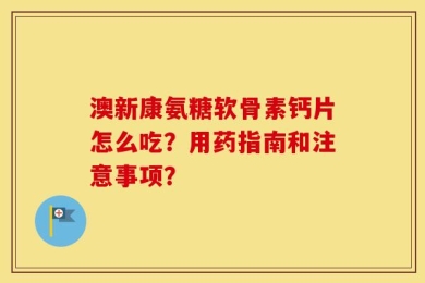 澳新康氨糖软骨素钙片怎么吃？用药指南和注意事项？