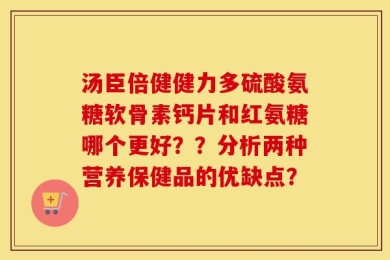 汤臣倍健健力多硫酸氨糖软骨素钙片和红氨糖哪个更好？？分析两种营养保健品的优缺点？