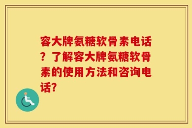 容大牌氨糖软骨素电话？了解容大牌氨糖软骨素的使用方法和咨询电话？