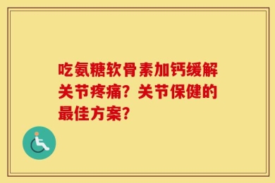 吃氨糖软骨素加钙缓解关节疼痛？关节保健的最佳方案？