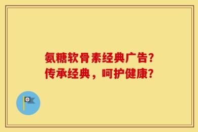 氨糖软骨素经典广告？传承经典，呵护健康？